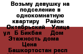 Возьму девушку на подселение в однокомнатную квартиру › Район ­ Октябрьский › Улица ­ ул. Б.Бикбая  › Дом ­ 44 › Этажность дома ­ 20 › Цена ­ 6 000 - Башкортостан респ., Уфимский р-н, Уфа г. Недвижимость » Квартиры аренда   . Башкортостан респ.